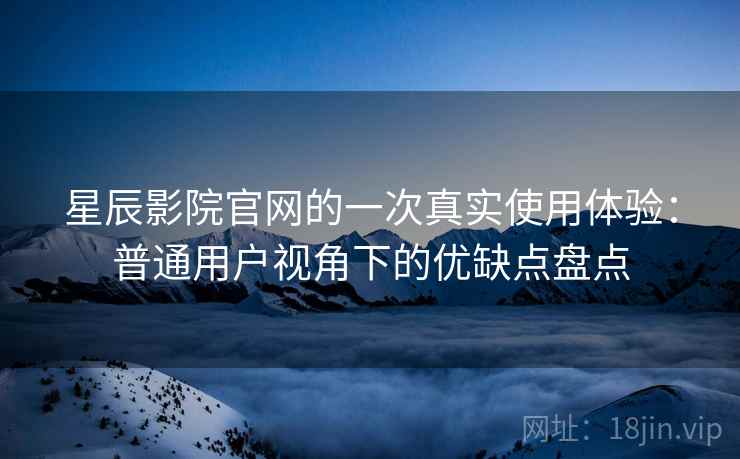 星辰影院官网的一次真实使用体验:普通用户视角下的优缺点盘点 星辰影院官网的一次真实使用体验:普通用户视角下的优缺点盘点