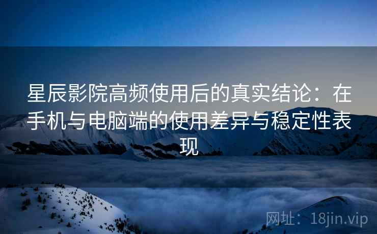 星辰影院高频使用后的真实结论：在手机与电脑端的使用差异与稳定性表现