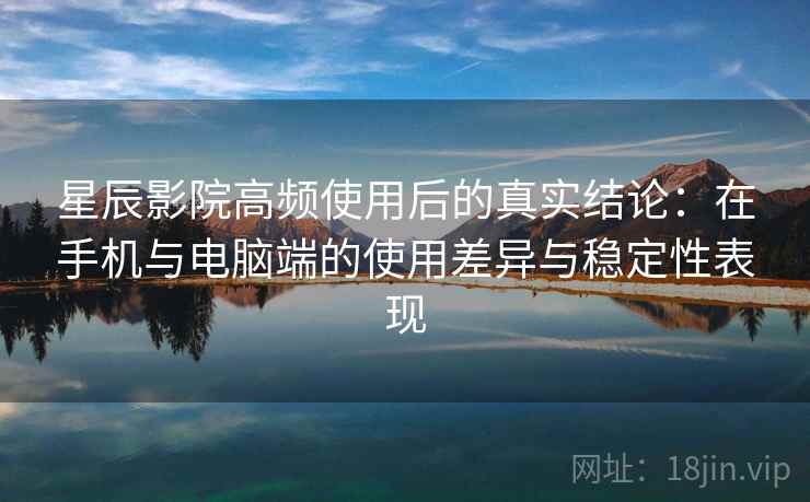 星辰影院高频使用后的真实结论：在手机与电脑端的使用差异与稳定性表现