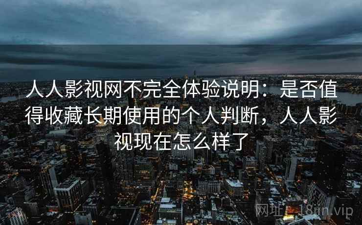 人人影视网不完全体验说明:是否值得收藏长期使用的个人判断,人人影视现在怎么样了 人人影视网不完全体验说明:是否值得收藏长期使用的个人判断,人人影视现在怎么样了