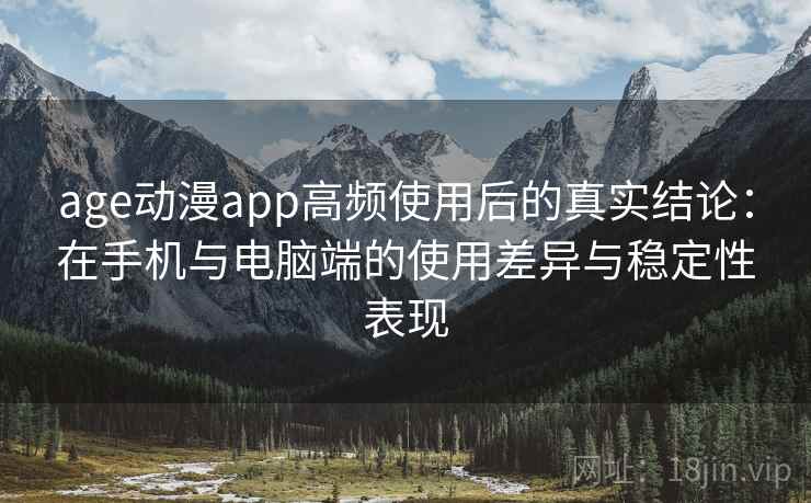 age动漫app高频使用后的真实结论:在手机与电脑端的使用差异与稳定性表现 age动漫app高频使用后的真实结论:在手机与电脑端的使用差异与稳定性表现