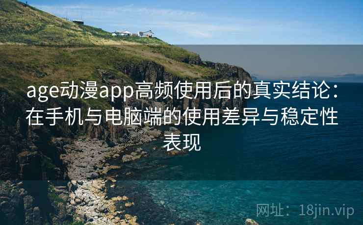 age动漫app高频使用后的真实结论:在手机与电脑端的使用差异与稳定性表现 age动漫app高频使用后的真实结论:在手机与电脑端的使用差异与稳定性表现
