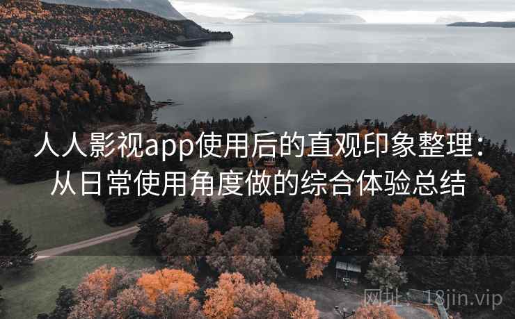 人人影视app使用后的直观印象整理:从日常使用角度做的综合体验总结 人人影视app使用后的直观印象整理:从日常使用角度做的综合体验总结