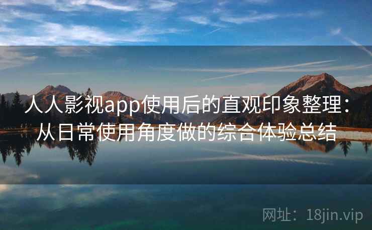 人人影视app使用后的直观印象整理:从日常使用角度做的综合体验总结 人人影视app使用后的直观印象整理:从日常使用角度做的综合体验总结