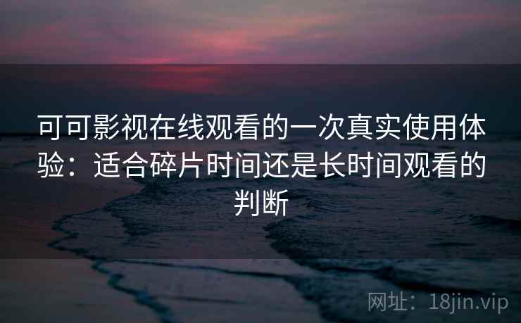 可可影视在线观看的一次真实使用体验:适合碎片时间还是长时间观看的判断 可可影视在线观看的一次真实使用体验:适合碎片时间还是长时间观看的判断