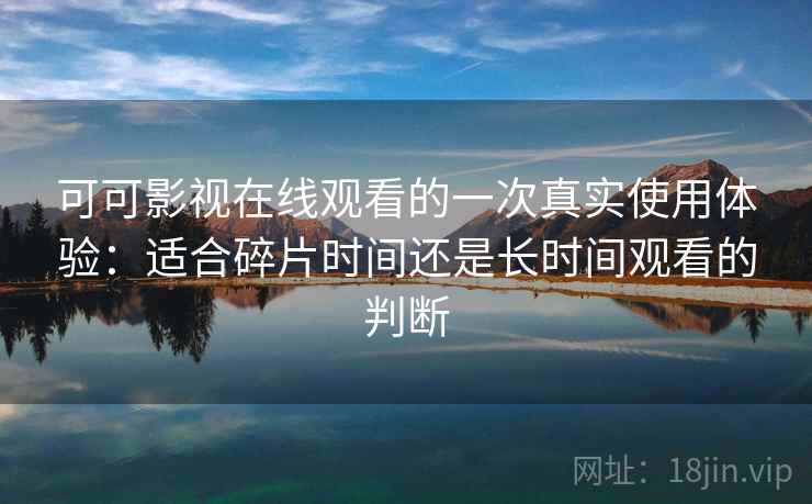 可可影视在线观看的一次真实使用体验:适合碎片时间还是长时间观看的判断 可可影视在线观看的一次真实使用体验:适合碎片时间还是长时间观看的判断