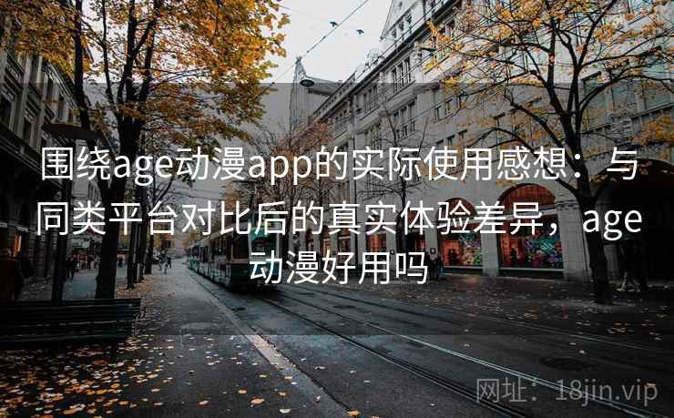 围绕age动漫app的实际使用感想:与同类平台对比后的真实体验差异,age动漫好用吗 围绕age动漫app的实际使用感想:与同类平台对比后的真实体验差异,age动漫好用吗