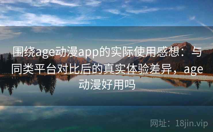 围绕age动漫app的实际使用感想:与同类平台对比后的真实体验差异,age动漫好用吗 围绕age动漫app的实际使用感想:与同类平台对比后的真实体验差异,age动漫好用吗