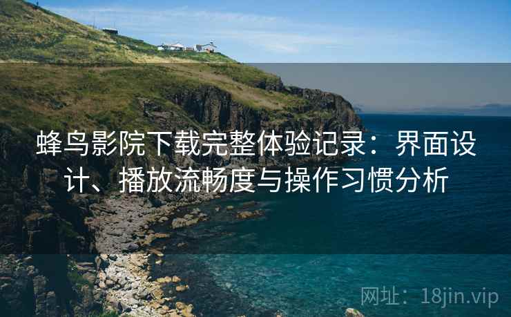 蜂鸟影院下载完整体验记录:界面设计、播放流畅度与操作习惯分析 蜂鸟影院下载完整体验记录:界面设计、播放流畅度与操作习惯分析