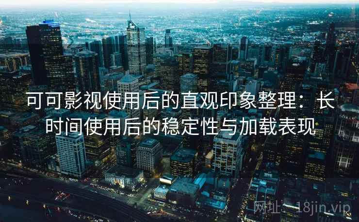 可可影视使用后的直观印象整理:长时间使用后的稳定性与加载表现 可可影视使用后的直观印象整理:长时间使用后的稳定性与加载表现