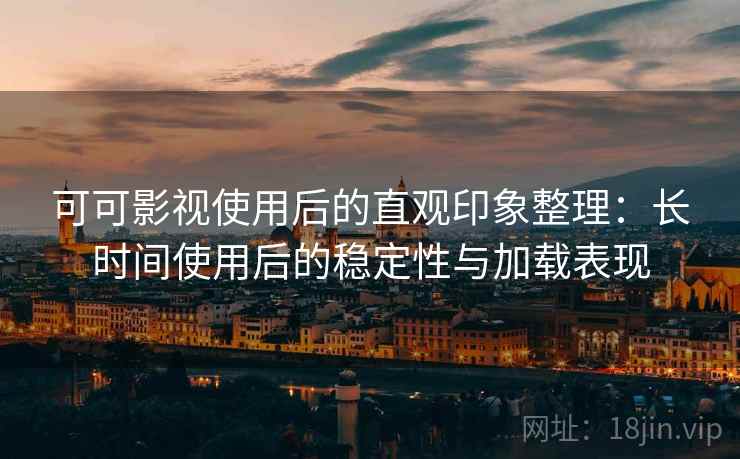可可影视使用后的直观印象整理:长时间使用后的稳定性与加载表现 可可影视使用后的直观印象整理:长时间使用后的稳定性与加载表现