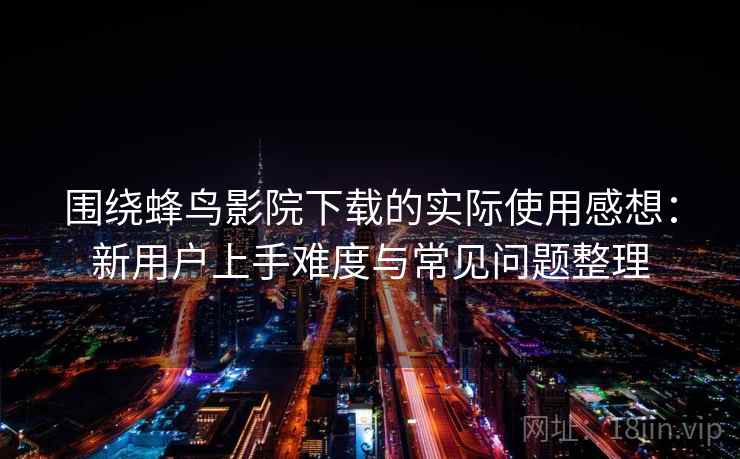围绕蜂鸟影院下载的实际使用感想:新用户上手难度与常见问题整理 围绕蜂鸟影院下载的实际使用感想:新用户上手难度与常见问题整理