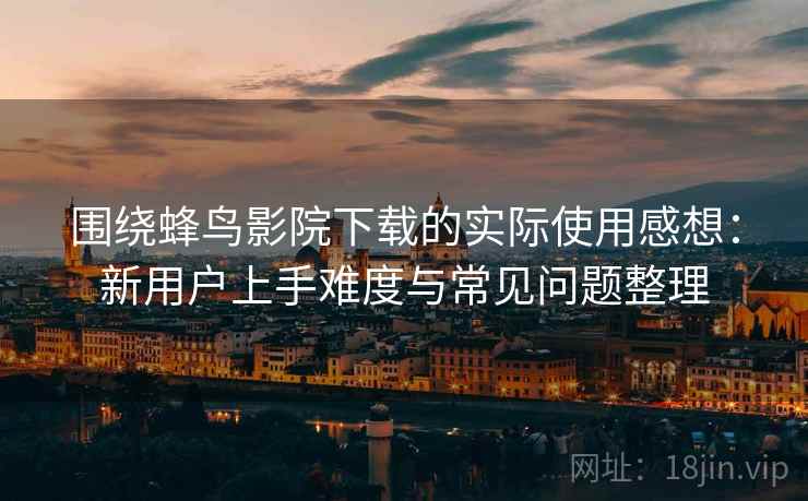 围绕蜂鸟影院下载的实际使用感想:新用户上手难度与常见问题整理 围绕蜂鸟影院下载的实际使用感想:新用户上手难度与常见问题整理