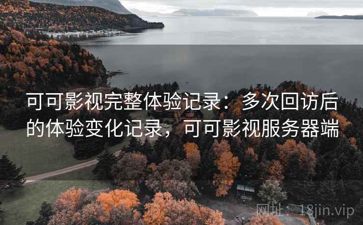 可可影视完整体验记录:多次回访后的体验变化记录,可可影视服务器端 可可影视完整体验记录:多次回访后的体验变化记录,可可影视服务器端