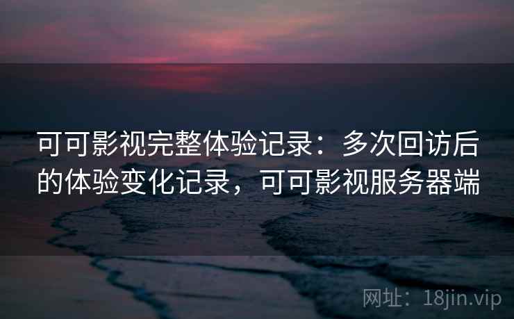 可可影视完整体验记录:多次回访后的体验变化记录,可可影视服务器端 可可影视完整体验记录:多次回访后的体验变化记录,可可影视服务器端