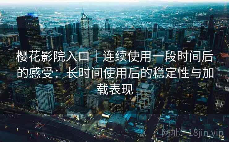樱花影院入口|连续使用一段时间后的感受:长时间使用后的稳定性与加载表现 樱花影院入口|连续使用一段时间后的感受:长时间使用后的稳定性与加载表现
