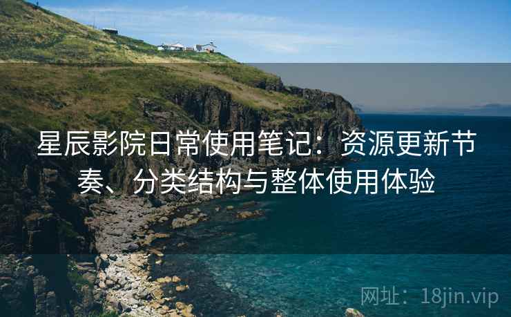 星辰影院日常使用笔记:资源更新节奏、分类结构与整体使用体验 星辰影院日常使用笔记:资源更新节奏、分类结构与整体使用体验