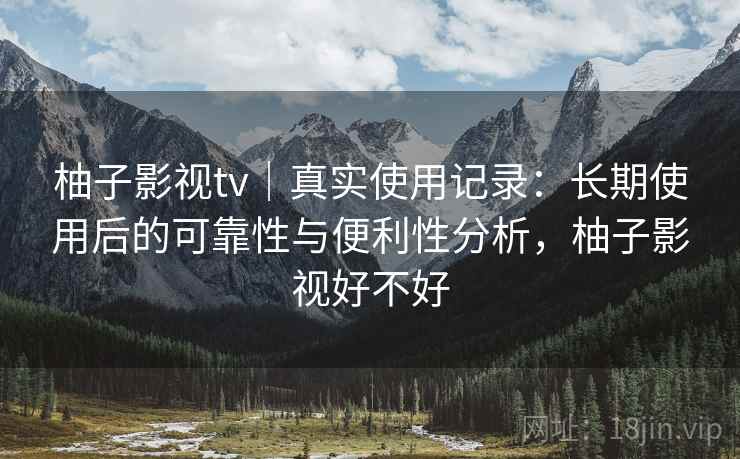 柚子影视tv|真实使用记录:长期使用后的可靠性与便利性分析,柚子影视好不好 柚子影视tv|真实使用记录:长期使用后的可靠性与便利性分析,柚子影视好不好