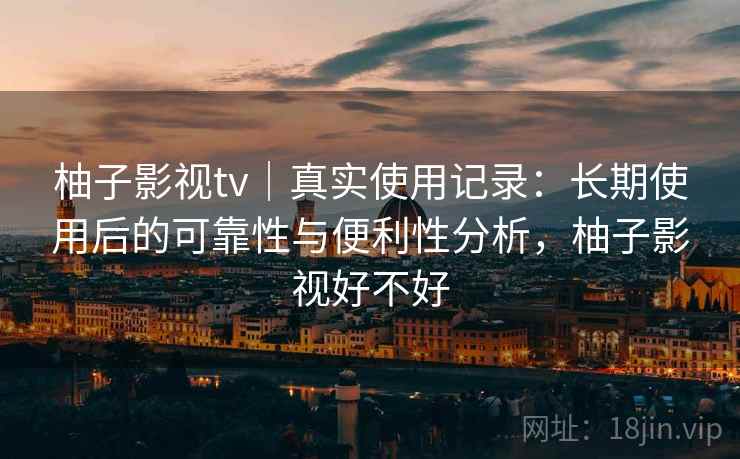 柚子影视tv|真实使用记录:长期使用后的可靠性与便利性分析,柚子影视好不好 柚子影视tv|真实使用记录:长期使用后的可靠性与便利性分析,柚子影视好不好
