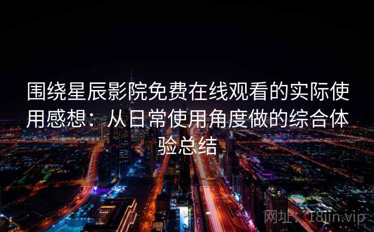 围绕星辰影院免费在线观看的实际使用感想:从日常使用角度做的综合体验总结 围绕星辰影院免费在线观看的实际使用感想:从日常使用角度做的综合体验总结