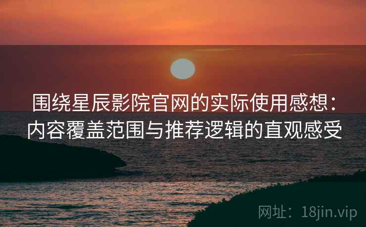 围绕星辰影院官网的实际使用感想：内容覆盖范围与推荐逻辑的直观感受