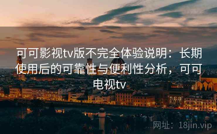 可可影视tv版不完全体验说明:长期使用后的可靠性与便利性分析,可可电视tv 可可影视tv版不完全体验说明:长期使用后的可靠性与便利性分析,可可电视tv