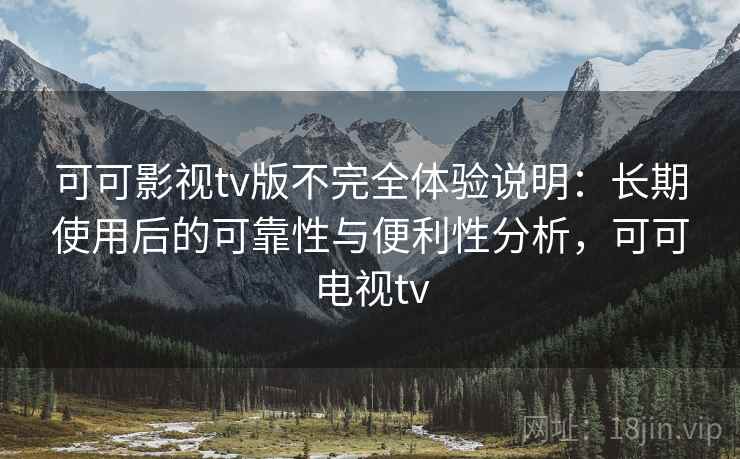 可可影视tv版不完全体验说明:长期使用后的可靠性与便利性分析,可可电视tv 可可影视tv版不完全体验说明:长期使用后的可靠性与便利性分析,可可电视tv