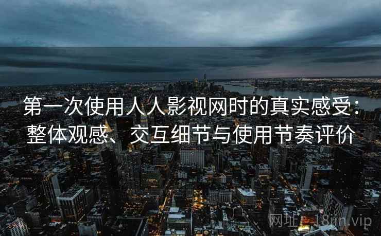 第一次使用人人影视网时的真实感受:整体观感、交互细节与使用节奏评价 第一次使用人人影视网时的真实感受:整体观感、交互细节与使用节奏评价