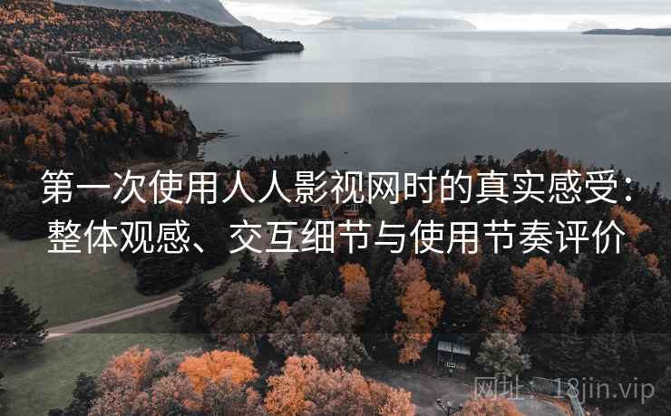 第一次使用人人影视网时的真实感受:整体观感、交互细节与使用节奏评价 第一次使用人人影视网时的真实感受:整体观感、交互细节与使用节奏评价