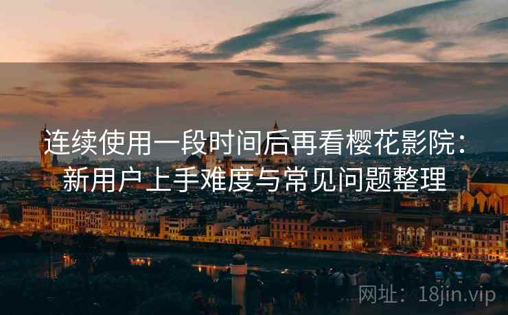 连续使用一段时间后再看樱花影院:新用户上手难度与常见问题整理 连续使用一段时间后再看樱花影院:新用户上手难度与常见问题整理