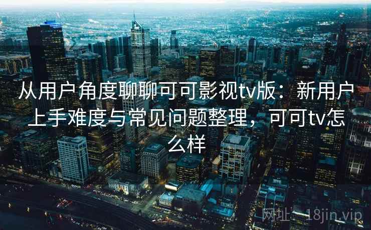 从用户角度聊聊可可影视tv版：新用户上手难度与常见问题整理，可可tv怎么样