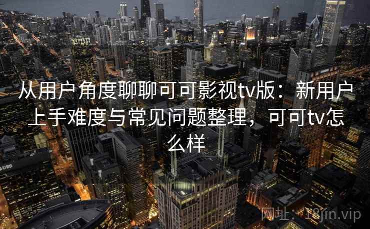 从用户角度聊聊可可影视tv版：新用户上手难度与常见问题整理，可可tv怎么样