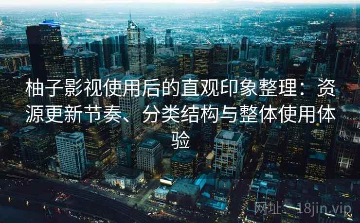 柚子影视使用后的直观印象整理:资源更新节奏、分类结构与整体使用体验 柚子影视使用后的直观印象整理:资源更新节奏、分类结构与整体使用体验