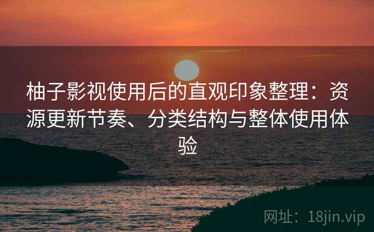 柚子影视使用后的直观印象整理:资源更新节奏、分类结构与整体使用体验 柚子影视使用后的直观印象整理:资源更新节奏、分类结构与整体使用体验