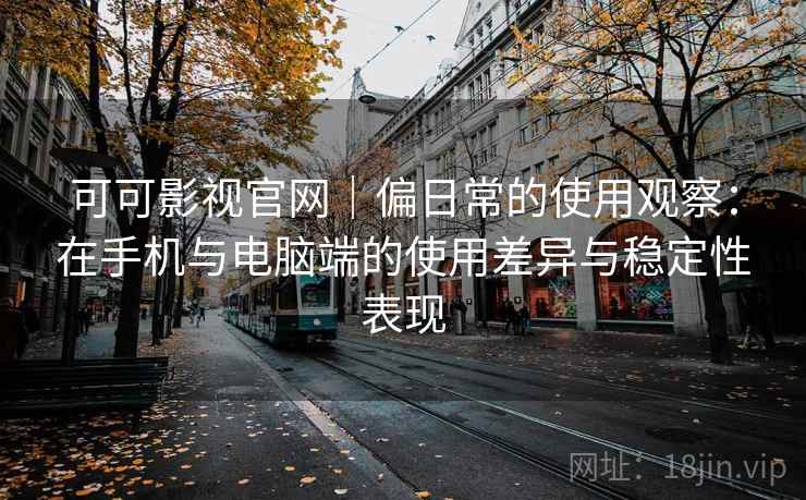可可影视官网|偏日常的使用观察:在手机与电脑端的使用差异与稳定性表现 可可影视官网|偏日常的使用观察:在手机与电脑端的使用差异与稳定性表现