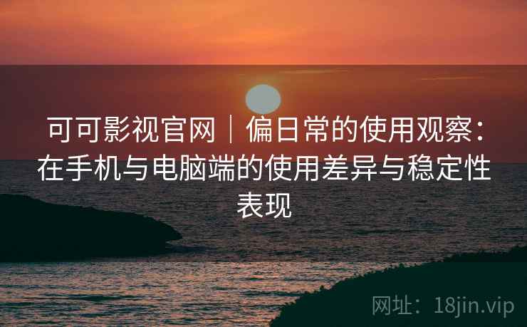 可可影视官网|偏日常的使用观察:在手机与电脑端的使用差异与稳定性表现 可可影视官网|偏日常的使用观察:在手机与电脑端的使用差异与稳定性表现