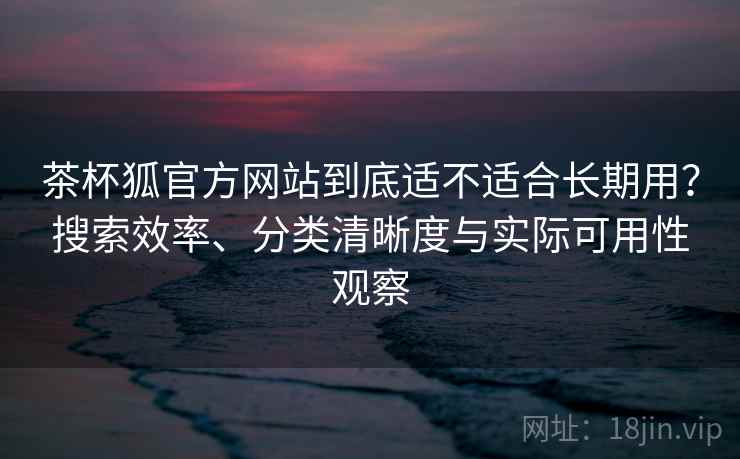 茶杯狐官方网站到底适不适合长期用?搜索效率、分类清晰度与实际可用性观察 茶杯狐官方网站到底适不适合长期用?搜索效率、分类清晰度与实际可用性观察