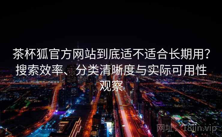 茶杯狐官方网站到底适不适合长期用?搜索效率、分类清晰度与实际可用性观察 茶杯狐官方网站到底适不适合长期用?搜索效率、分类清晰度与实际可用性观察