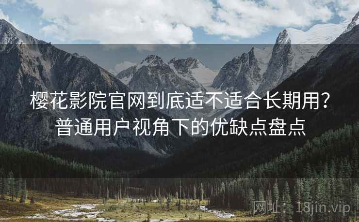 樱花影院官网到底适不适合长期用?普通用户视角下的优缺点盘点 樱花影院官网到底适不适合长期用?普通用户视角下的优缺点盘点