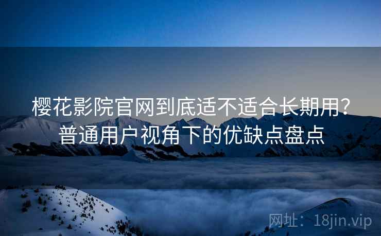 樱花影院官网到底适不适合长期用?普通用户视角下的优缺点盘点 樱花影院官网到底适不适合长期用?普通用户视角下的优缺点盘点