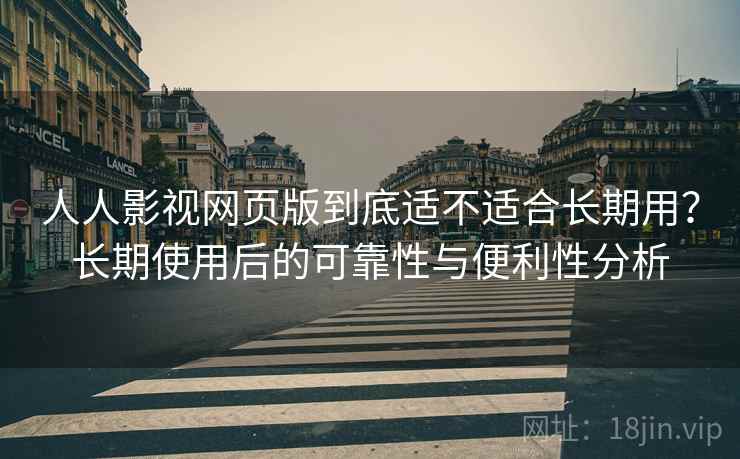 人人影视网页版到底适不适合长期用?长期使用后的可靠性与便利性分析 人人影视网页版到底适不适合长期用?长期使用后的可靠性与便利性分析