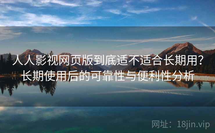 人人影视网页版到底适不适合长期用?长期使用后的可靠性与便利性分析 人人影视网页版到底适不适合长期用?长期使用后的可靠性与便利性分析