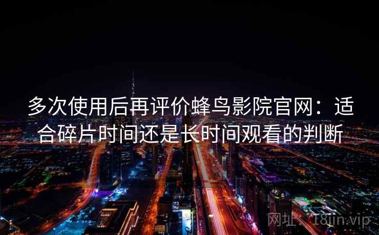 多次使用后再评价蜂鸟影院官网:适合碎片时间还是长时间观看的判断 多次使用后再评价蜂鸟影院官网:适合碎片时间还是长时间观看的判断