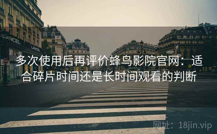 多次使用后再评价蜂鸟影院官网:适合碎片时间还是长时间观看的判断 多次使用后再评价蜂鸟影院官网:适合碎片时间还是长时间观看的判断