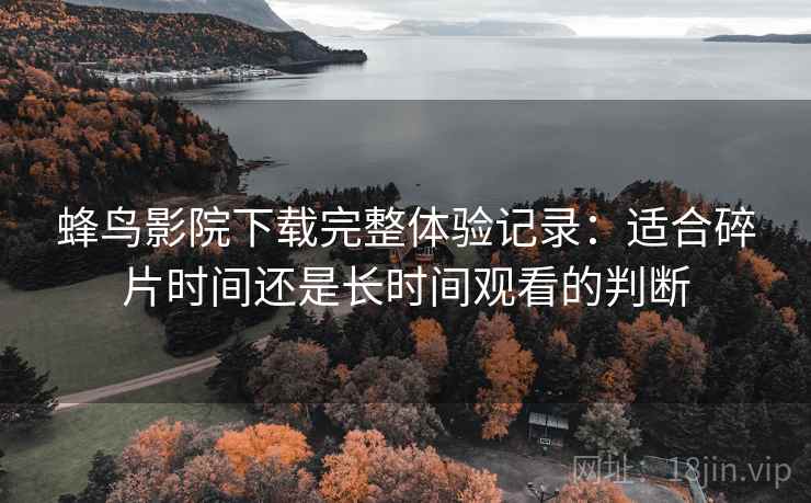 蜂鸟影院下载完整体验记录:适合碎片时间还是长时间观看的判断 蜂鸟影院下载完整体验记录:适合碎片时间还是长时间观看的判断