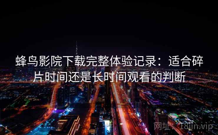 蜂鸟影院下载完整体验记录:适合碎片时间还是长时间观看的判断 蜂鸟影院下载完整体验记录:适合碎片时间还是长时间观看的判断