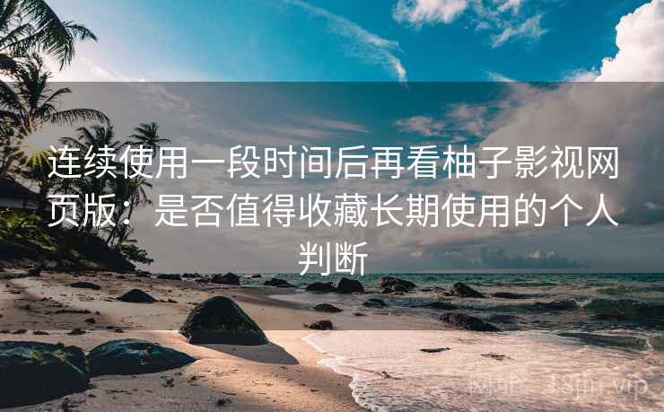 连续使用一段时间后再看柚子影视网页版:是否值得收藏长期使用的个人判断 连续使用一段时间后再看柚子影视网页版:是否值得收藏长期使用的个人判断