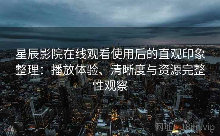 星辰影院在线观看使用后的直观印象整理:播放体验、清晰度与资源完整性观察 星辰影院在线观看使用后的直观印象整理:播放体验、清晰度与资源完整性观察