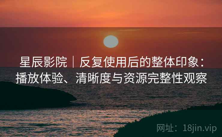 星辰影院|反复使用后的整体印象:播放体验、清晰度与资源完整性观察 星辰影院|反复使用后的整体印象:播放体验、清晰度与资源完整性观察