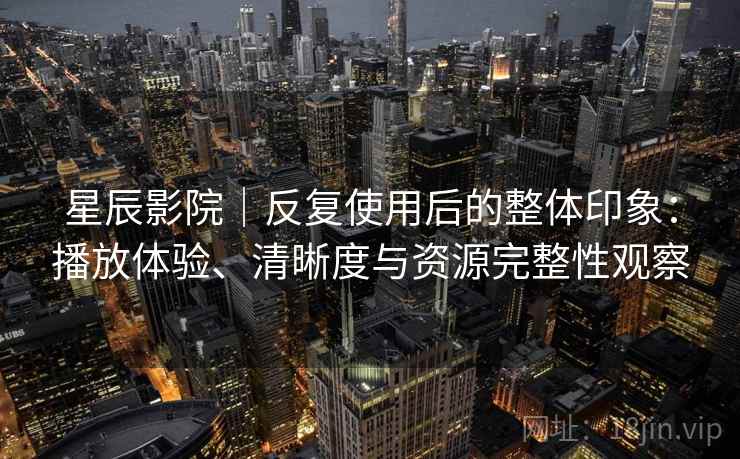 星辰影院|反复使用后的整体印象:播放体验、清晰度与资源完整性观察 星辰影院|反复使用后的整体印象:播放体验、清晰度与资源完整性观察
